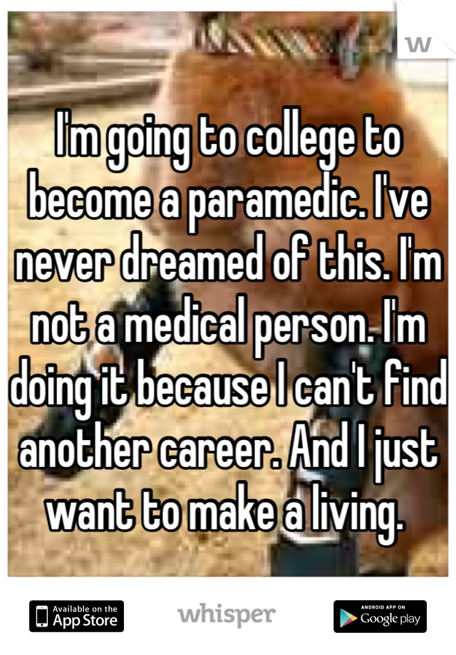 I'm going to college to become a paramedic. I've never dreamed of this. I'm not a medical person. I'm doing it because I can't find another career. And I just want to make a living. 