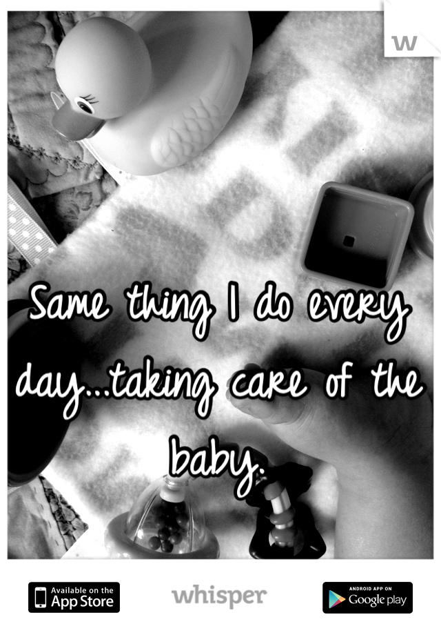 Same thing I do every day...taking care of the baby.