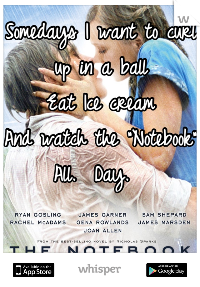 Somedays I want to curl up in a ball
Eat Ice cream
And watch the "Notebook" 
All.  Day.  