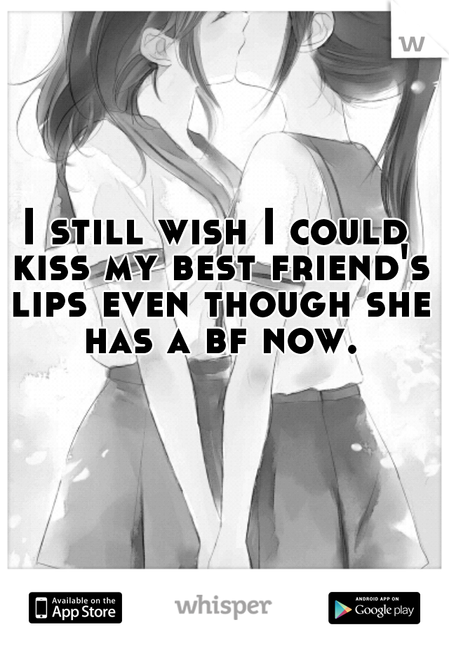 I still wish I could kiss my best friend's lips even though she has a bf now.