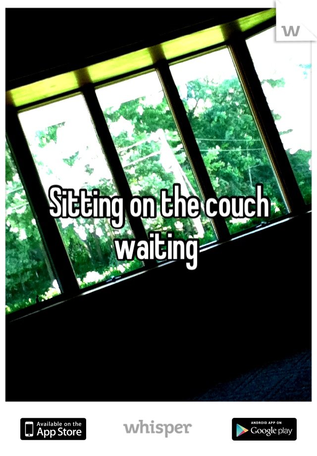 Sitting on the couch waiting 
