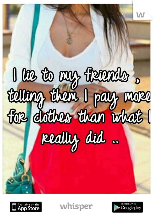 I lie to my friends , telling them I pay more for clothes than what I really did ..