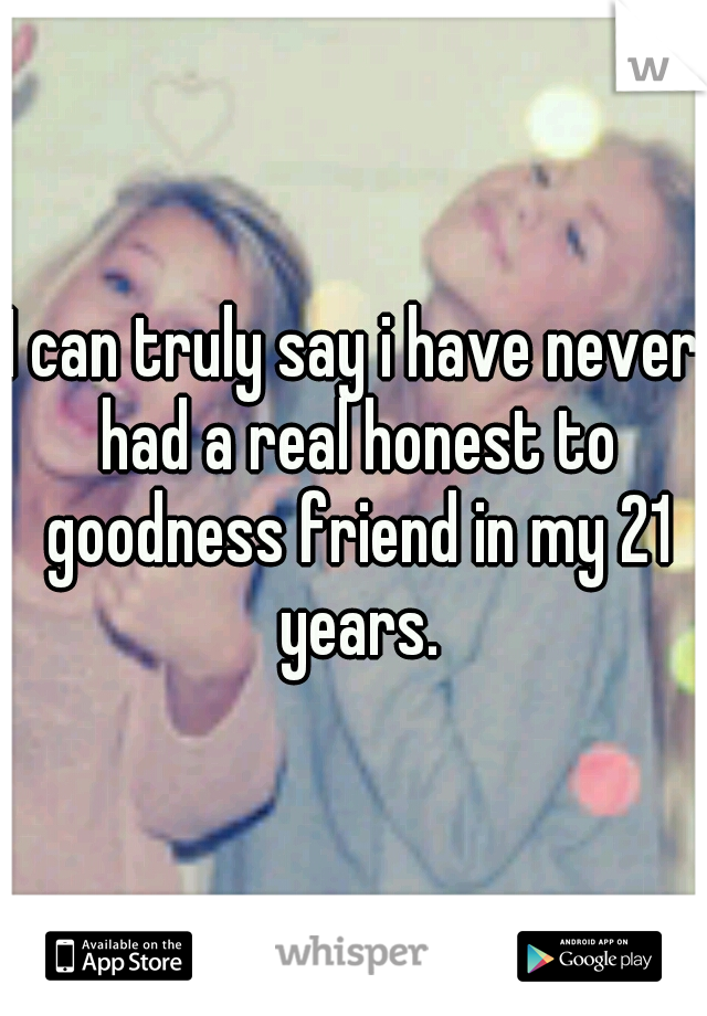 I can truly say i have never had a real honest to goodness friend in my 21 years.