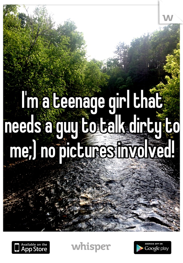 I'm a teenage girl that needs a guy to talk dirty to me;) no pictures involved!