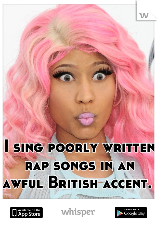 I sing poorly written rap songs in an awful British accent. 