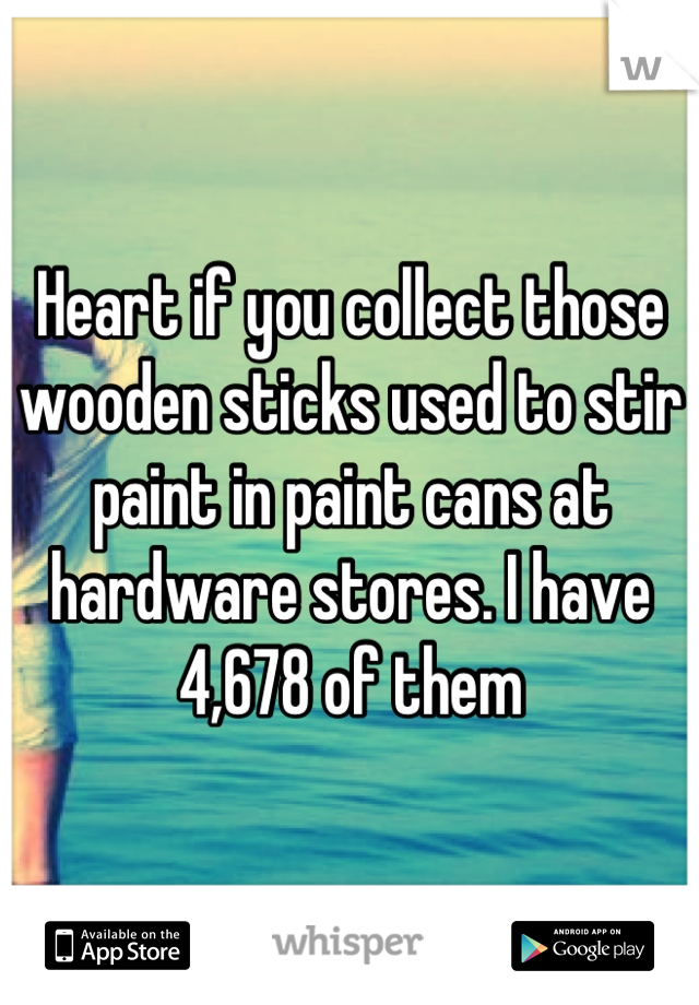Heart if you collect those wooden sticks used to stir paint in paint cans at hardware stores. I have 4,678 of them