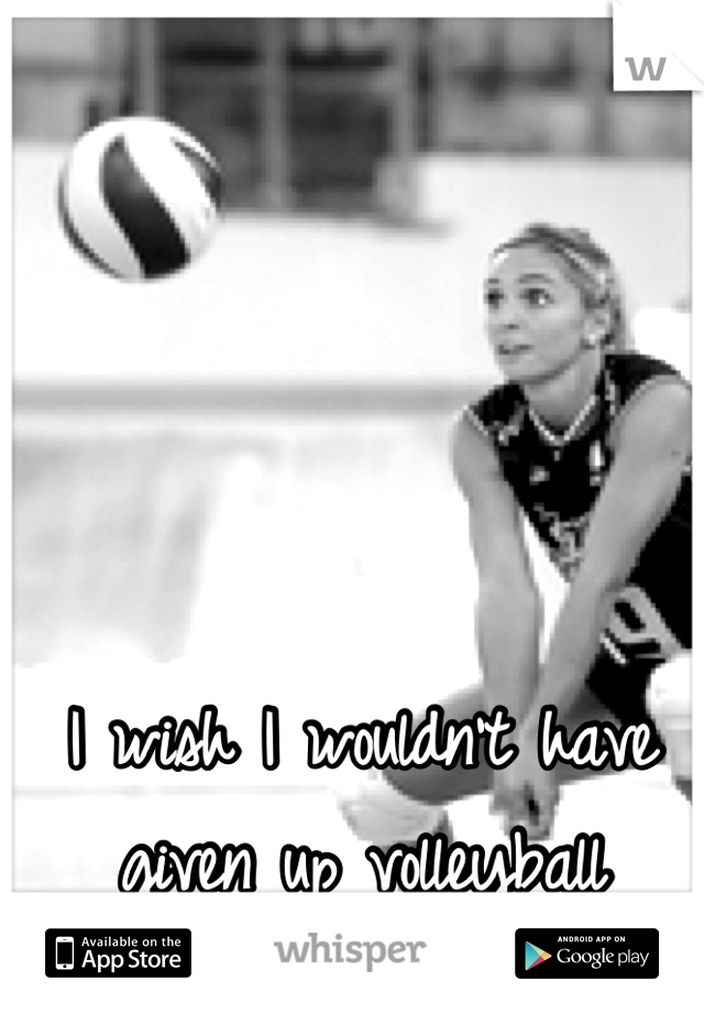 I wish I wouldn't have given up volleyball