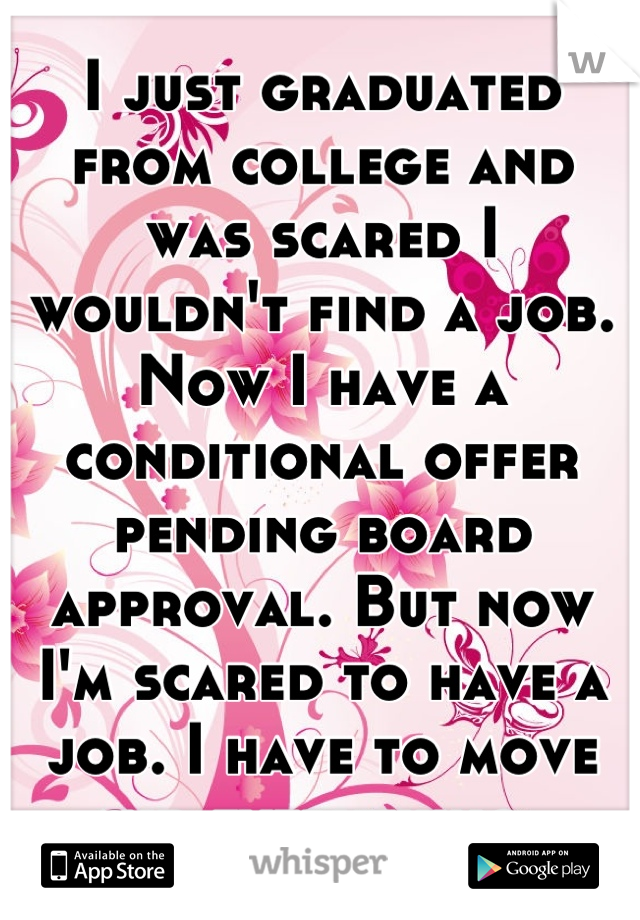 I just graduated from college and was scared I wouldn't find a job. Now I have a conditional offer pending board approval. But now I'm scared to have a job. I have to move and everything. 