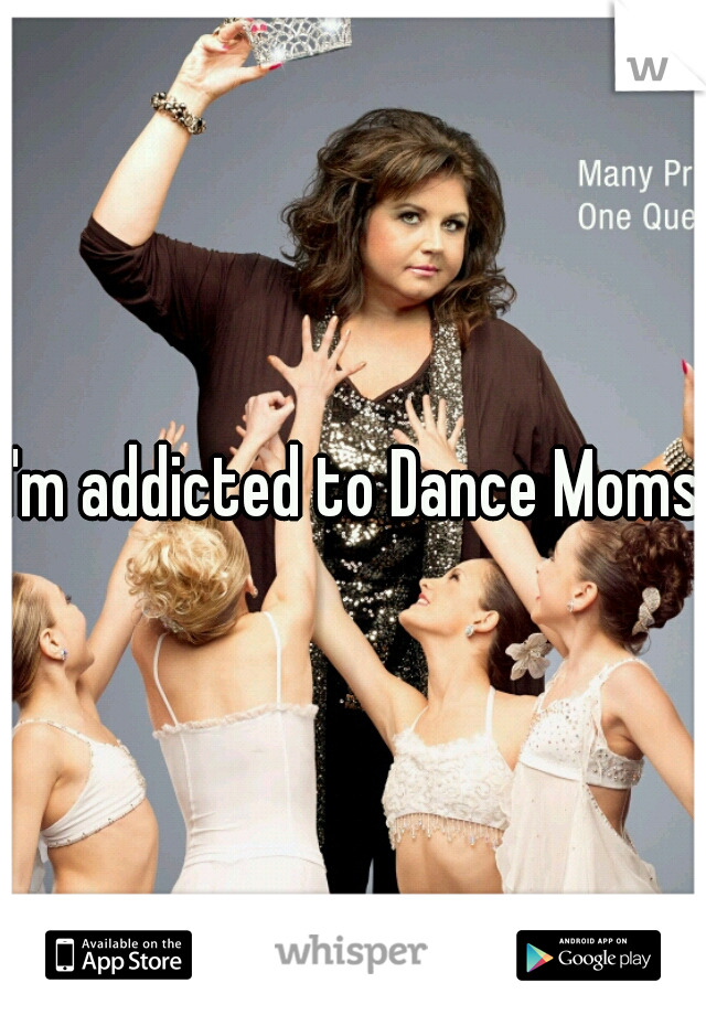 I'm addicted to Dance Moms