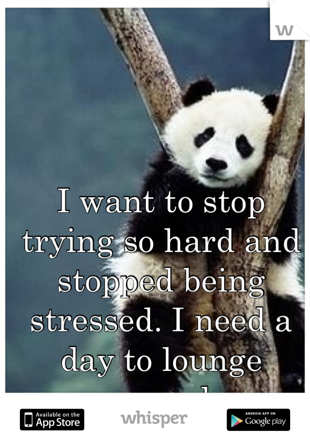I want to stop trying so hard and stopped being stressed. I need a day to lounge around.