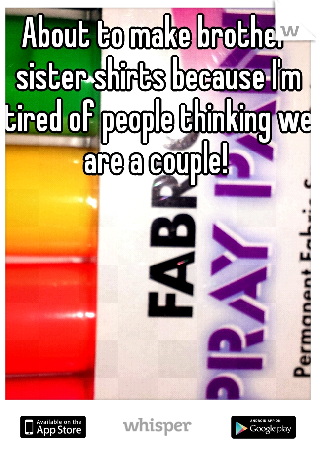About to make brother sister shirts because I'm tired of people thinking we are a couple! 