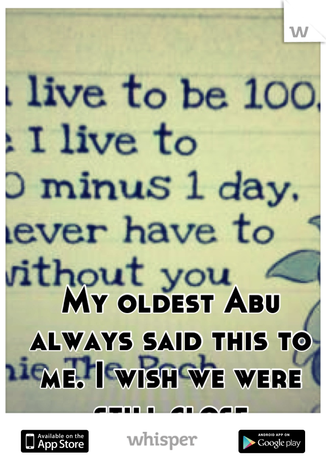 My oldest Abu always said this to me. I wish we were still close
