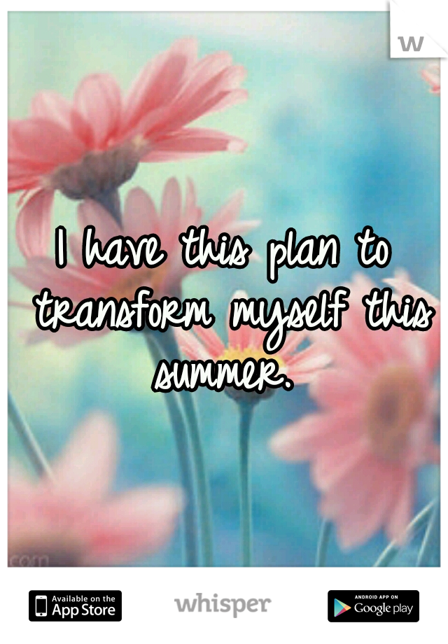 I have this plan to transform myself this summer. 