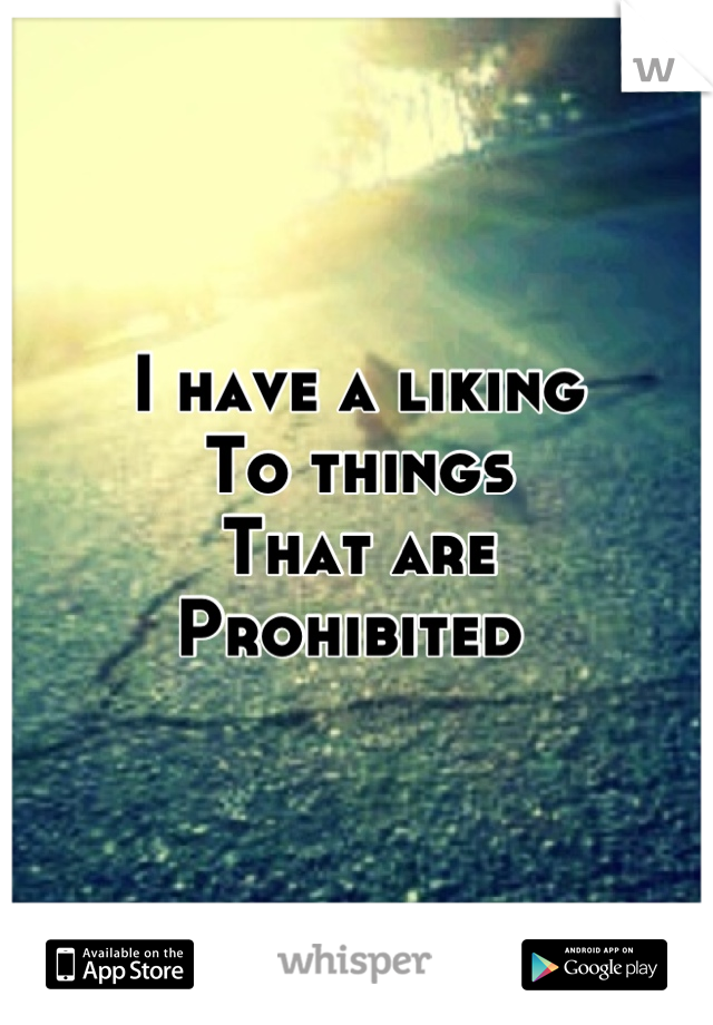 I have a liking
To things 
That are 
Prohibited 