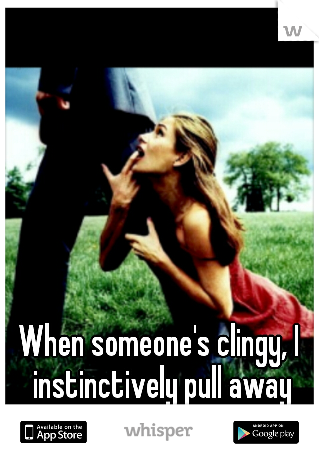 When someone's clingy, I instinctively pull away from them.