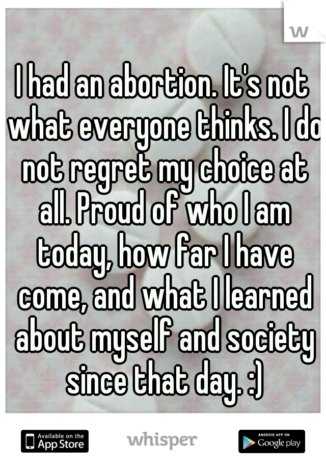 I had an abortion. It's not what everyone thinks. I do not regret my choice at all. Proud of who I am today, how far I have come, and what I learned about myself and society since that day. :)