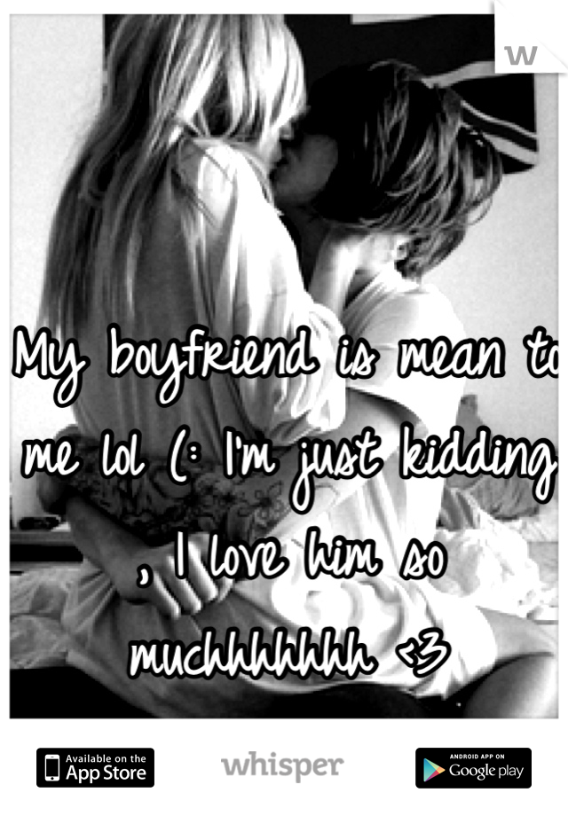 My boyfriend is mean to me lol (: I'm just kidding , I love him so muchhhhhhh <3