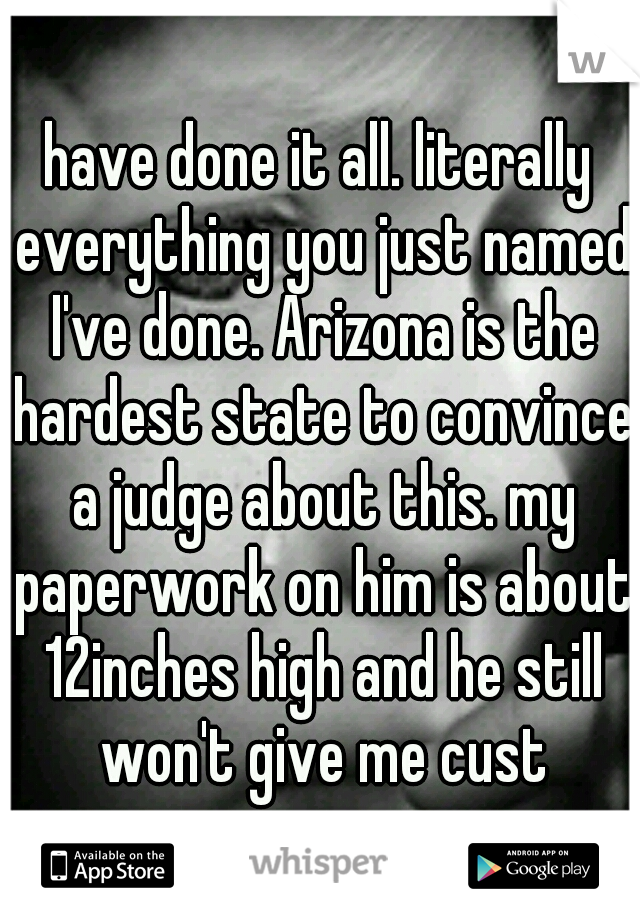 have done it all. literally everything you just named I've done. Arizona is the hardest state to convince a judge about this. my paperwork on him is about 12inches high and he still won't give me cust