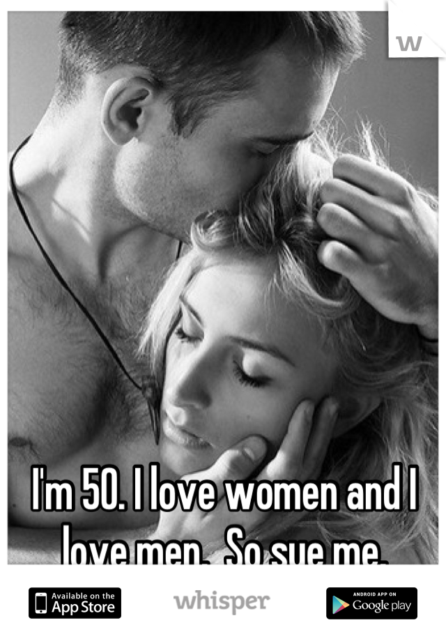 I'm 50. I love women and I love men.  So sue me.