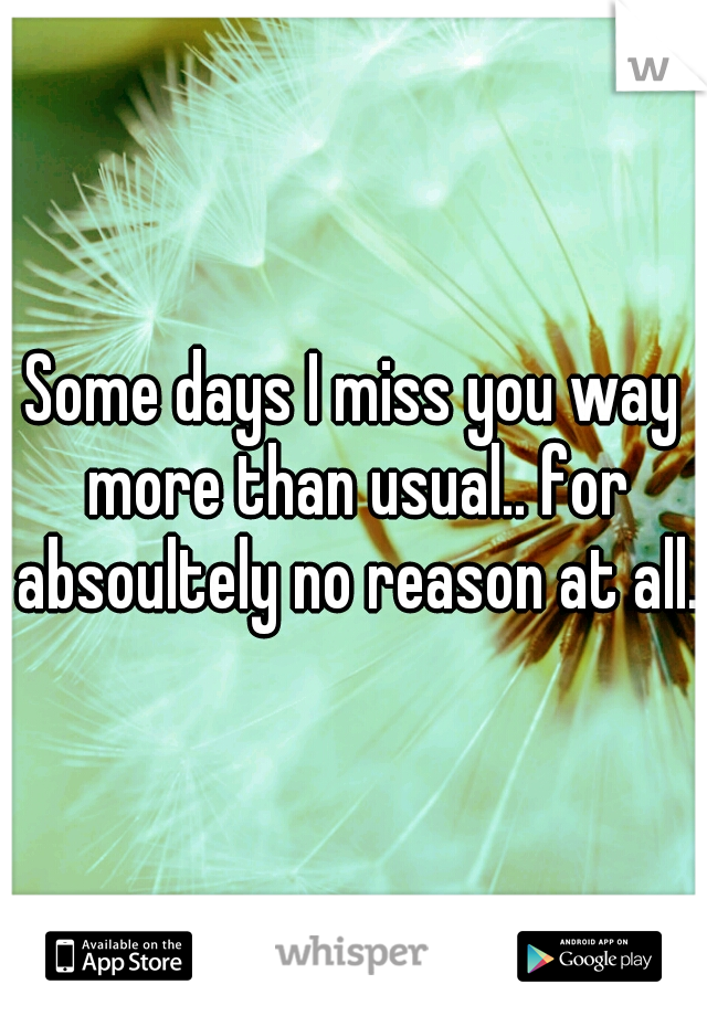 Some days I miss you way more than usual.. for absoultely no reason at all.