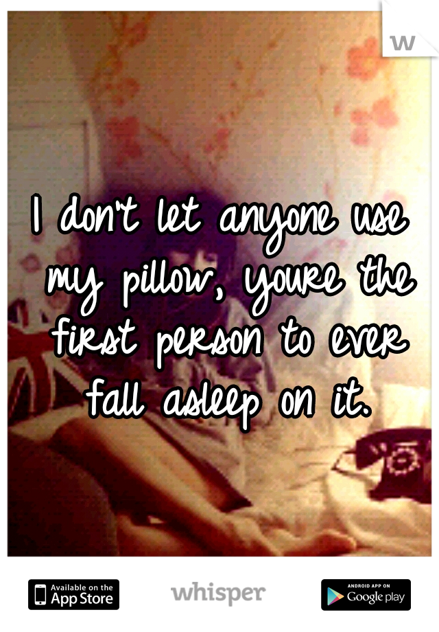 I don't let anyone use my pillow, youre the first person to ever fall asleep on it.