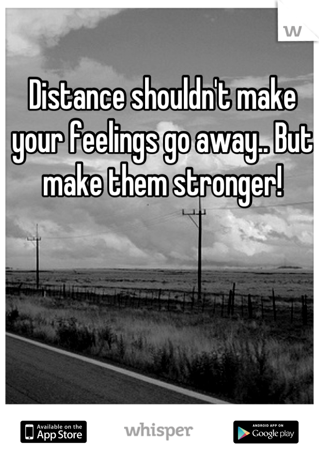 Distance shouldn't make your feelings go away.. But make them stronger!
