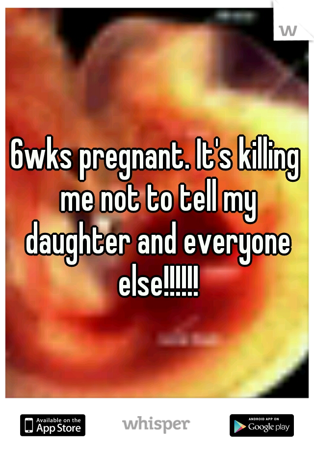 6wks pregnant. It's killing me not to tell my daughter and everyone else!!!!!!
