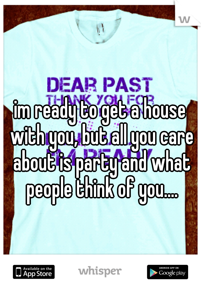 im ready to get a house with you, but all you care about is party and what people think of you....