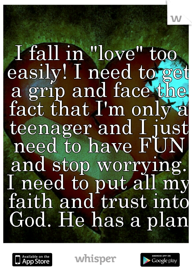 I fall in "love" too easily! I need to get a grip and face the fact that I'm only a teenager and I just need to have FUN and stop worrying. I need to put all my faith and trust into God. He has a plan