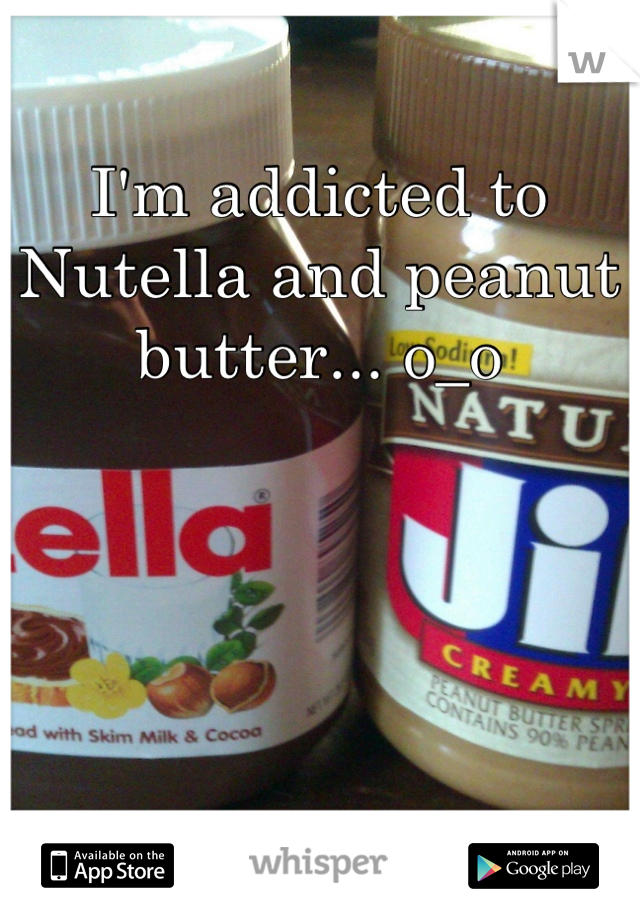I'm addicted to Nutella and peanut butter... o_o