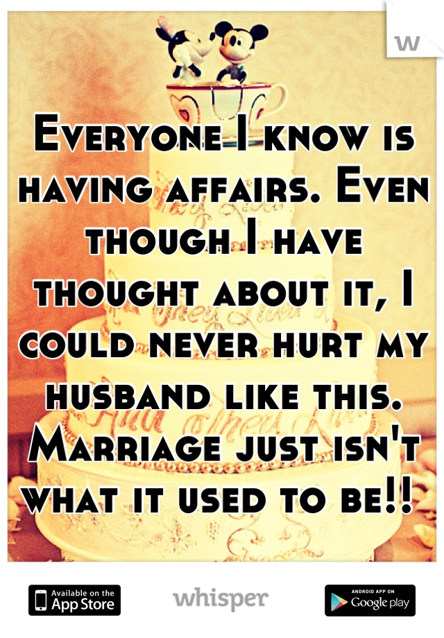 Everyone I know is having affairs. Even though I have thought about it, I could never hurt my husband like this. Marriage just isn't what it used to be!! 