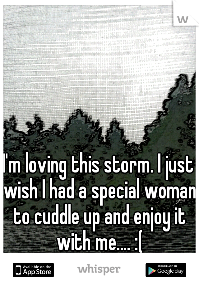 I'm loving this storm. I just wish I had a special woman to cuddle up and enjoy it with me.... :(