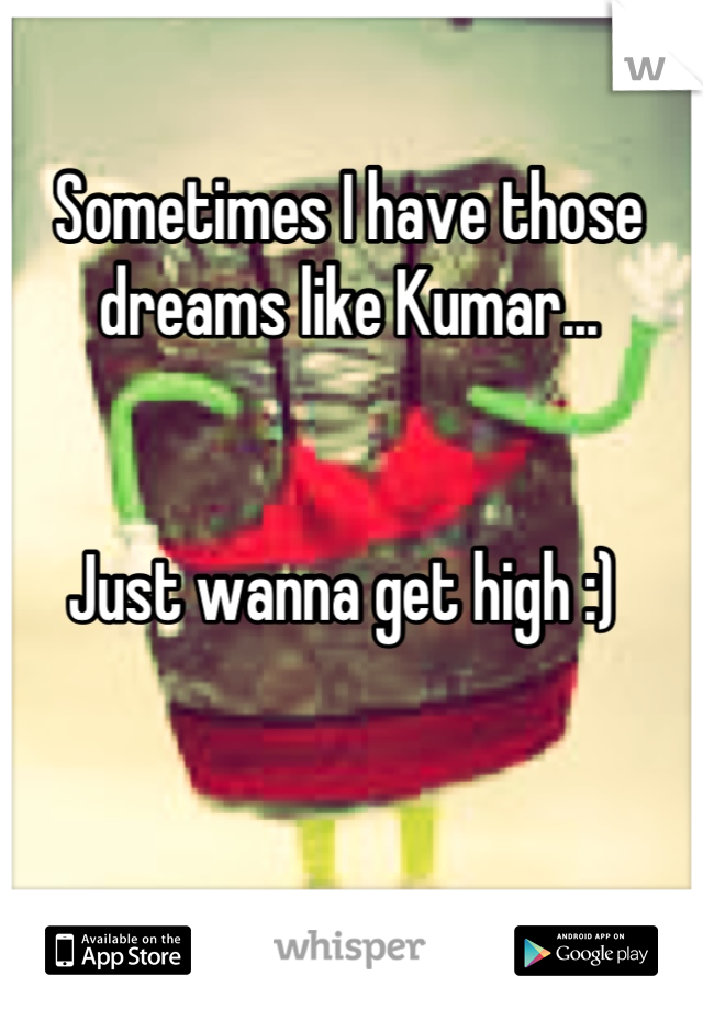 Sometimes I have those dreams like Kumar...


Just wanna get high :) 