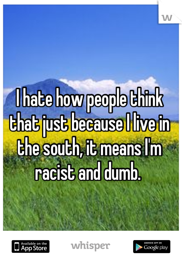 I hate how people think that just because I live in the south, it means I'm racist and dumb. 