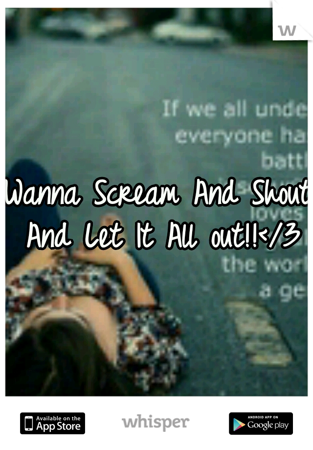 Wanna Scream And Shout And Let It All out!!</3