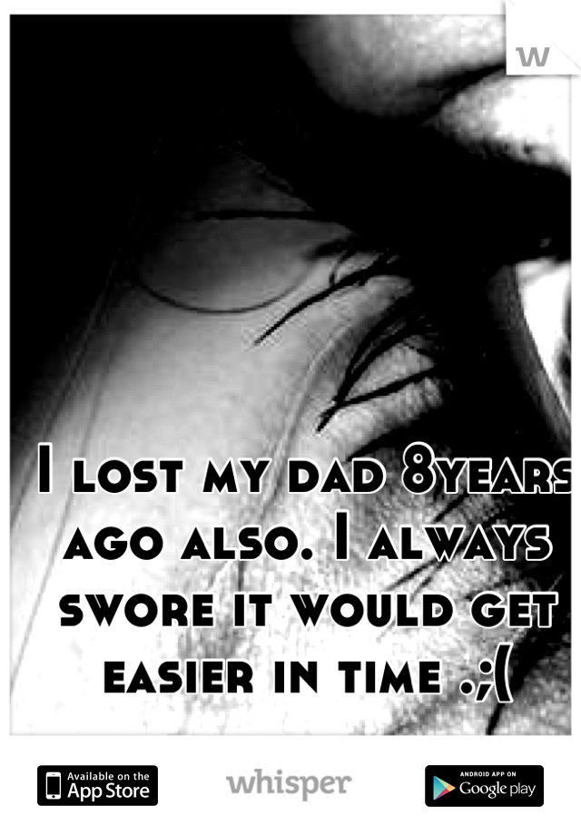 I lost my dad 8years ago also. I always swore it would get easier in time .;(