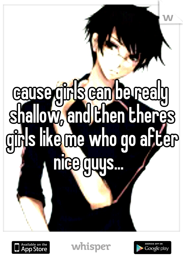 cause girls can be realy shallow, and then theres girls like me who go after nice guys...  