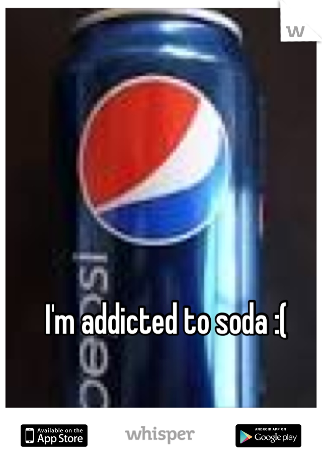 I'm addicted to soda :(