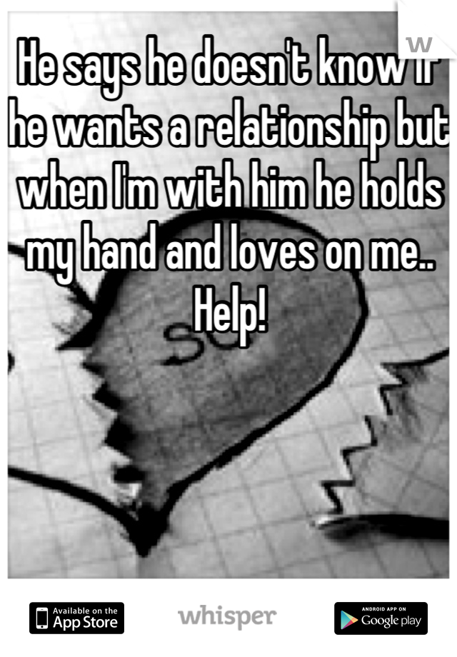 He says he doesn't know if he wants a relationship but when I'm with him he holds my hand and loves on me.. Help!