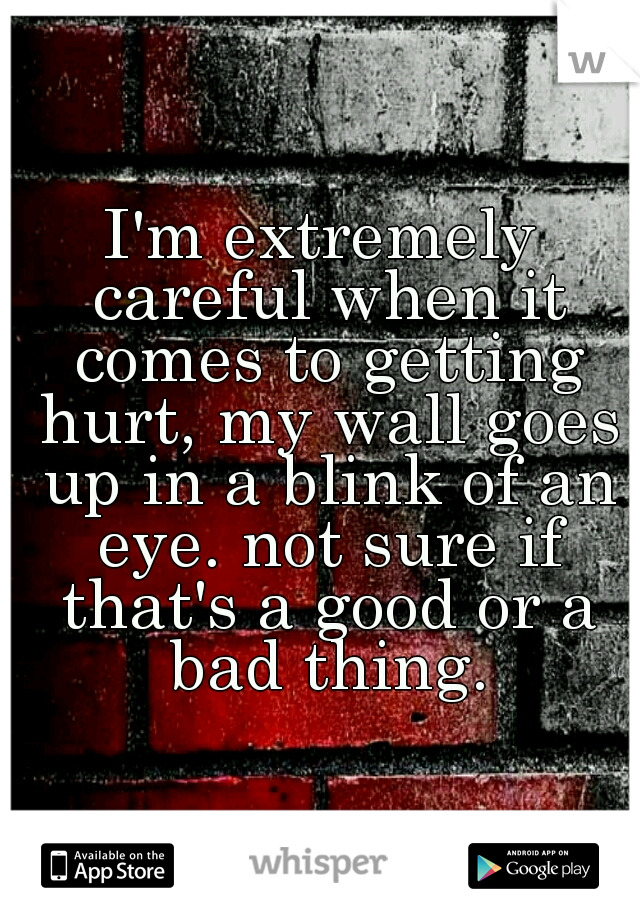 I'm extremely careful when it comes to getting hurt, my wall goes up in a blink of an eye. not sure if that's a good or a bad thing.
