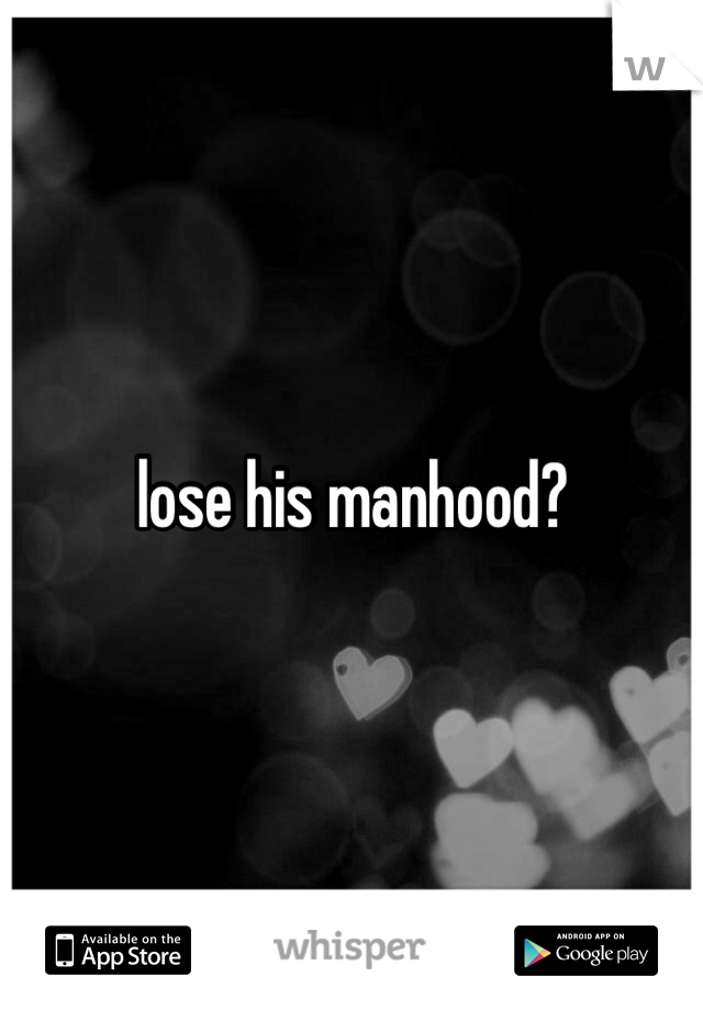lose his manhood?