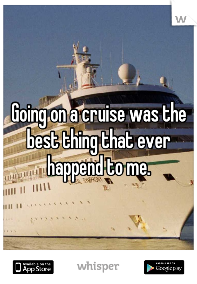 Going on a cruise was the best thing that ever happend to me.