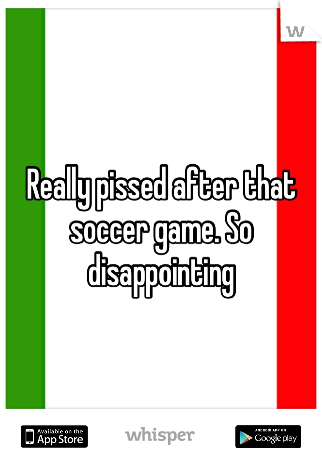 Really pissed after that soccer game. So disappointing