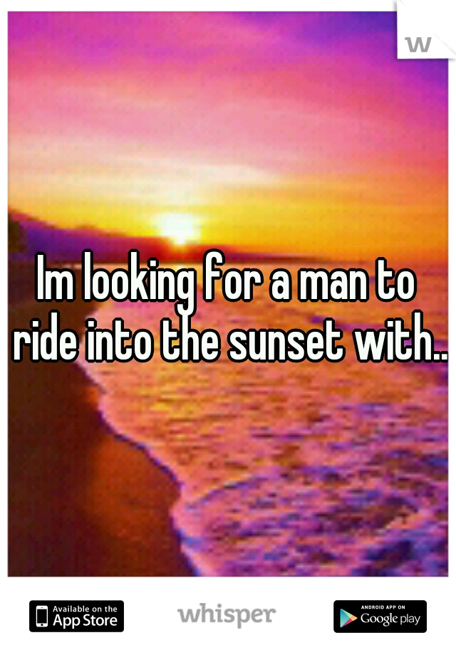 Im looking for a man to ride into the sunset with..