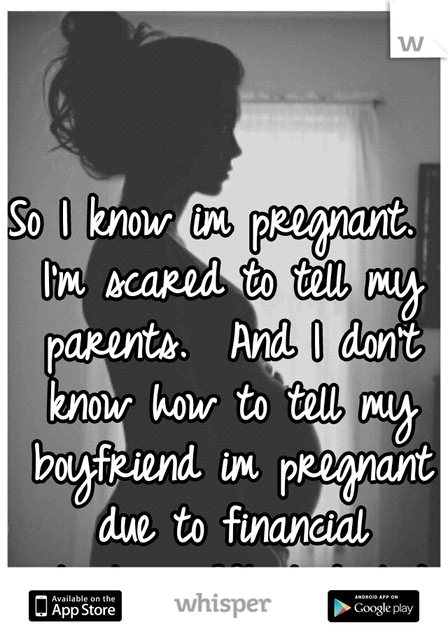 So I know im pregnant.  I'm scared to tell my parents.  And I don't know how to tell my boyfriend im pregnant due to financial situations. What do I do