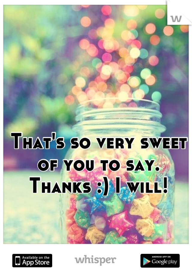That's so very sweet of you to say.
Thanks :) I will!