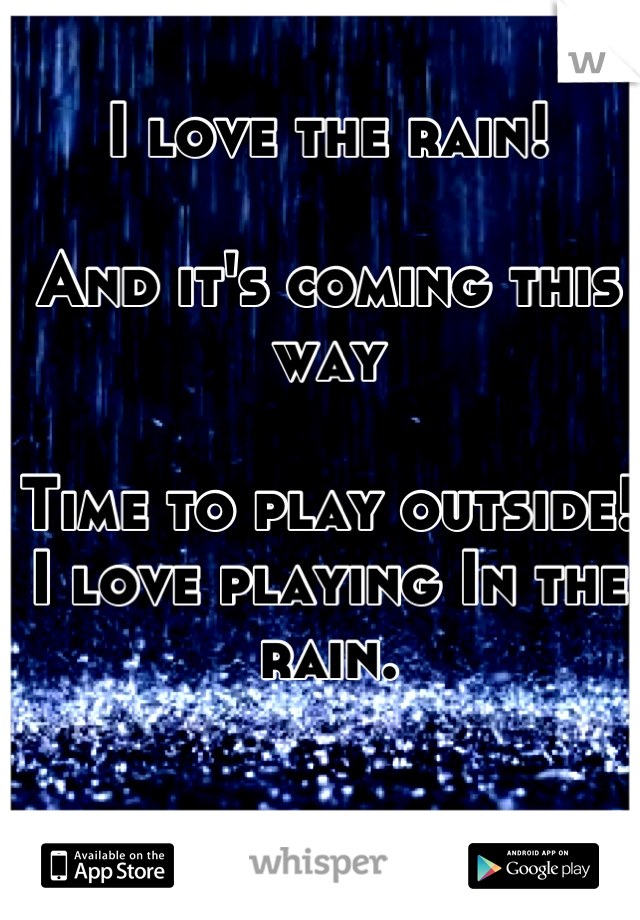 I love the rain! 

And it's coming this way 

Time to play outside!
I love playing In the rain.