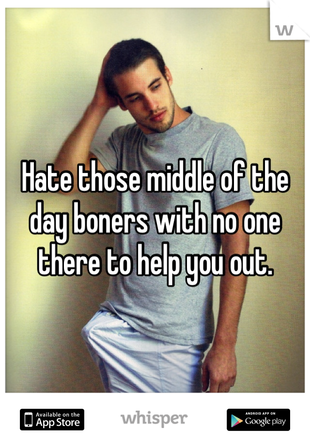 Hate those middle of the day boners with no one there to help you out.