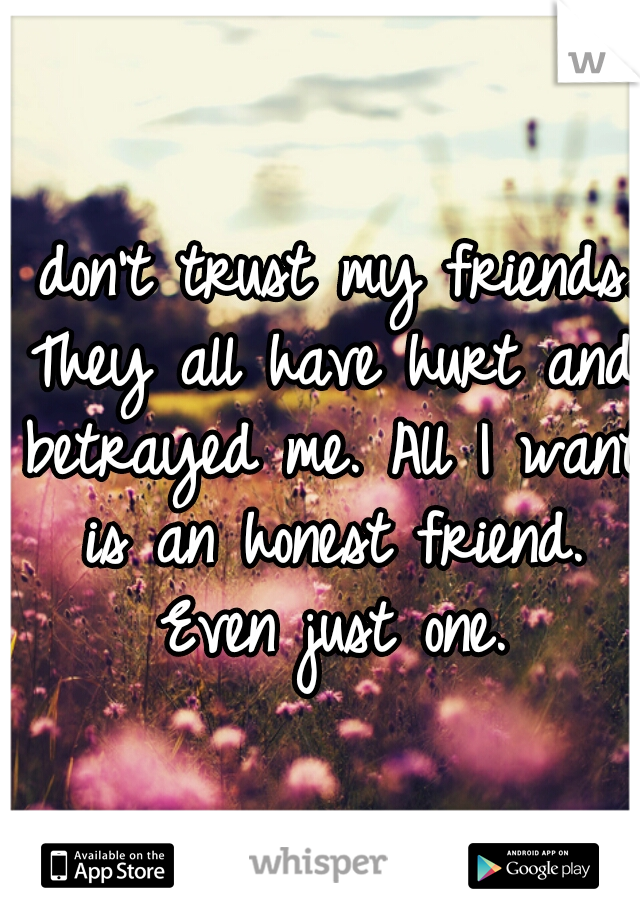I don't trust my friends. They all have hurt and betrayed me. All I want is an honest friend. Even just one.