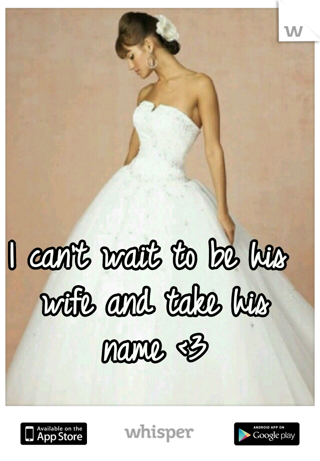 I can't wait to be his wife and take his name <3